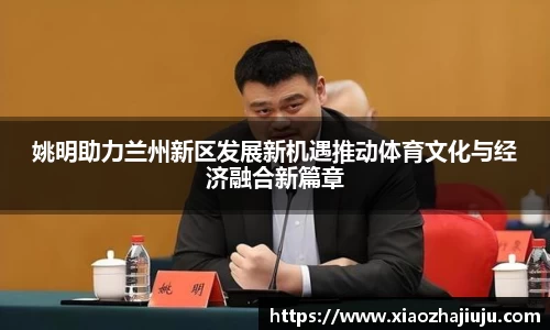 姚明助力兰州新区发展新机遇推动体育文化与经济融合新篇章