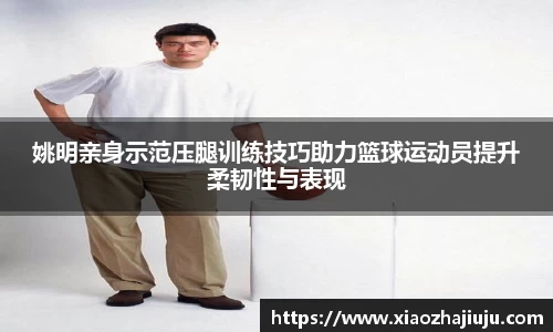 姚明亲身示范压腿训练技巧助力篮球运动员提升柔韧性与表现