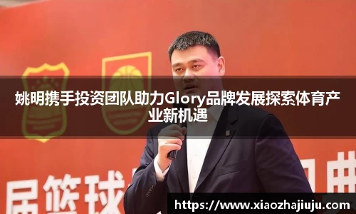 姚明携手投资团队助力Glory品牌发展探索体育产业新机遇
