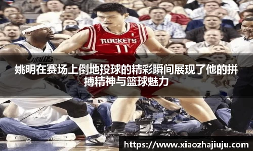 姚明在赛场上倒地投球的精彩瞬间展现了他的拼搏精神与篮球魅力