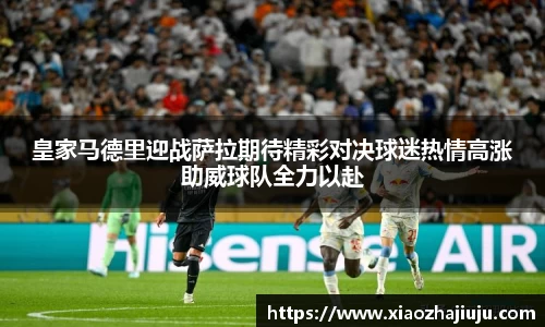 皇家马德里迎战萨拉期待精彩对决球迷热情高涨助威球队全力以赴